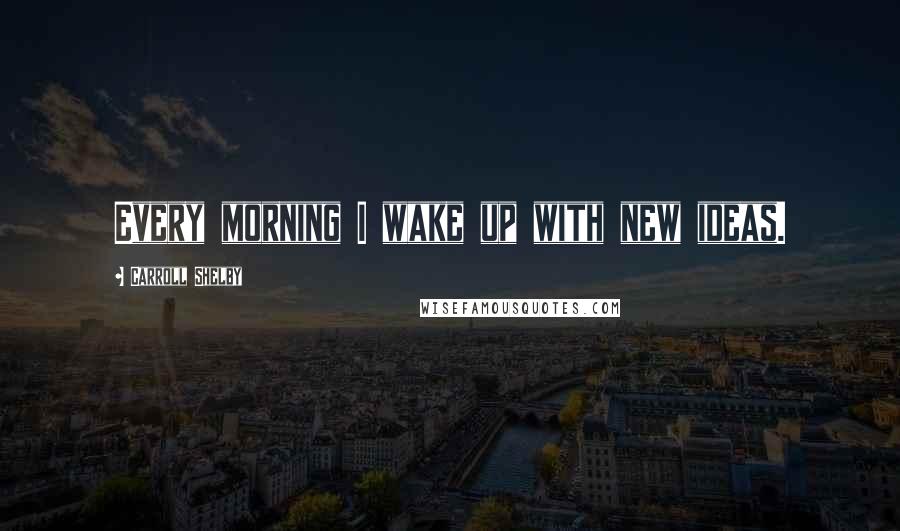 Carroll Shelby Quotes: Every morning I wake up with new ideas.