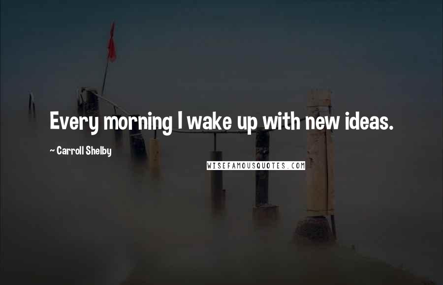 Carroll Shelby Quotes: Every morning I wake up with new ideas.