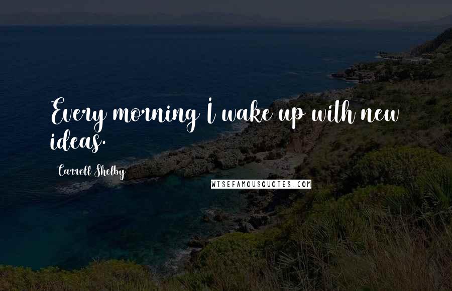 Carroll Shelby Quotes: Every morning I wake up with new ideas.