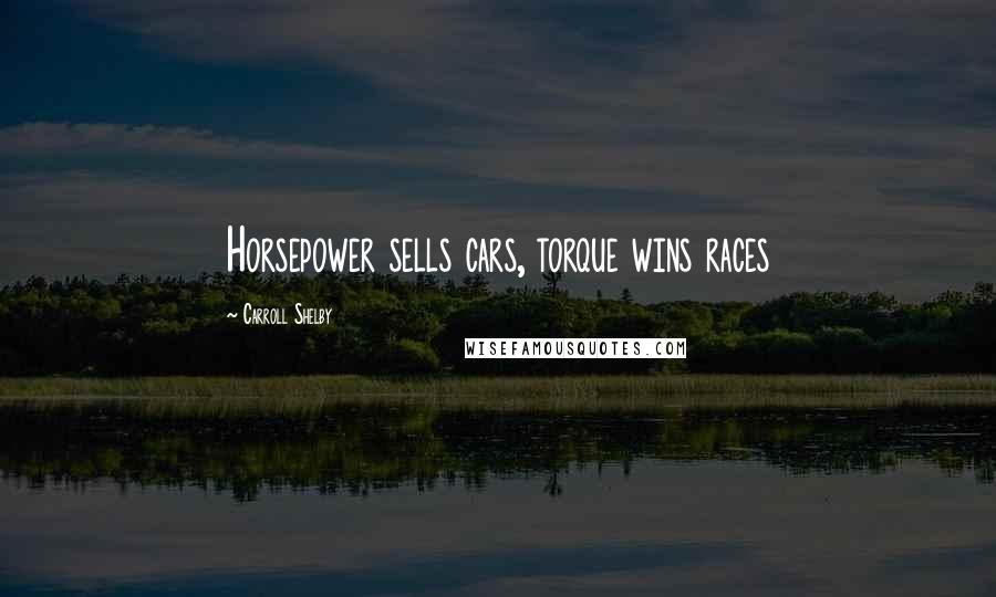 Carroll Shelby Quotes: Horsepower sells cars, torque wins races