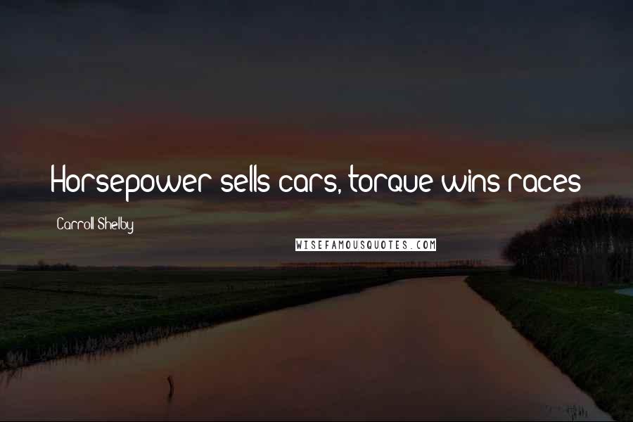 Carroll Shelby Quotes: Horsepower sells cars, torque wins races