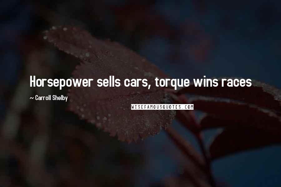 Carroll Shelby Quotes: Horsepower sells cars, torque wins races