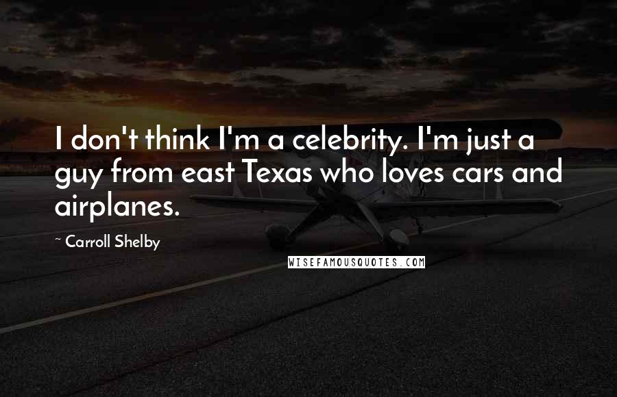 Carroll Shelby Quotes: I don't think I'm a celebrity. I'm just a guy from east Texas who loves cars and airplanes.