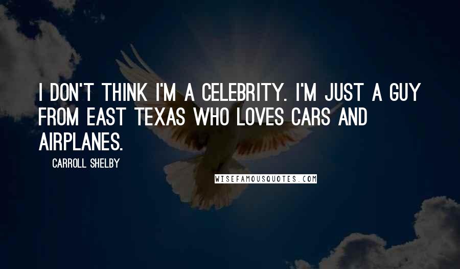 Carroll Shelby Quotes: I don't think I'm a celebrity. I'm just a guy from east Texas who loves cars and airplanes.