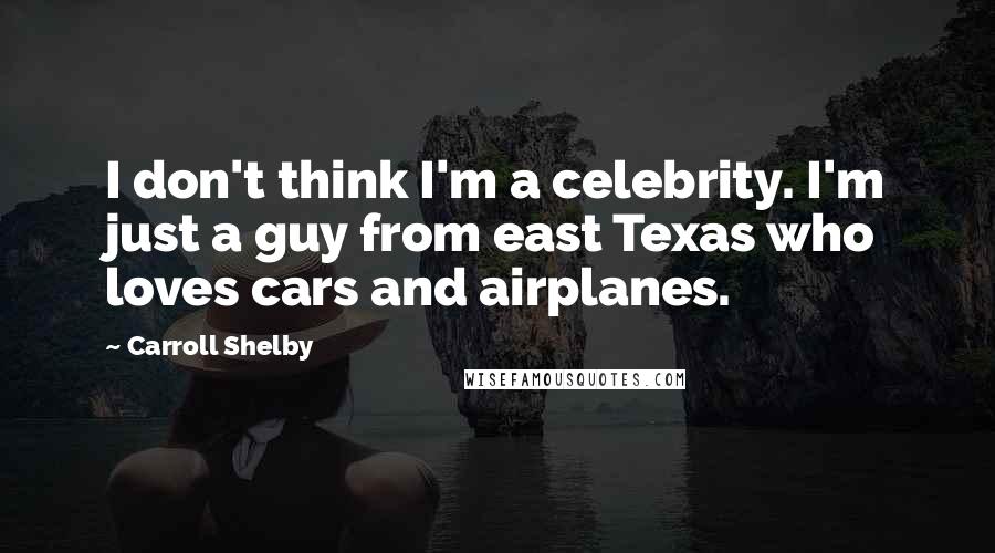 Carroll Shelby Quotes: I don't think I'm a celebrity. I'm just a guy from east Texas who loves cars and airplanes.