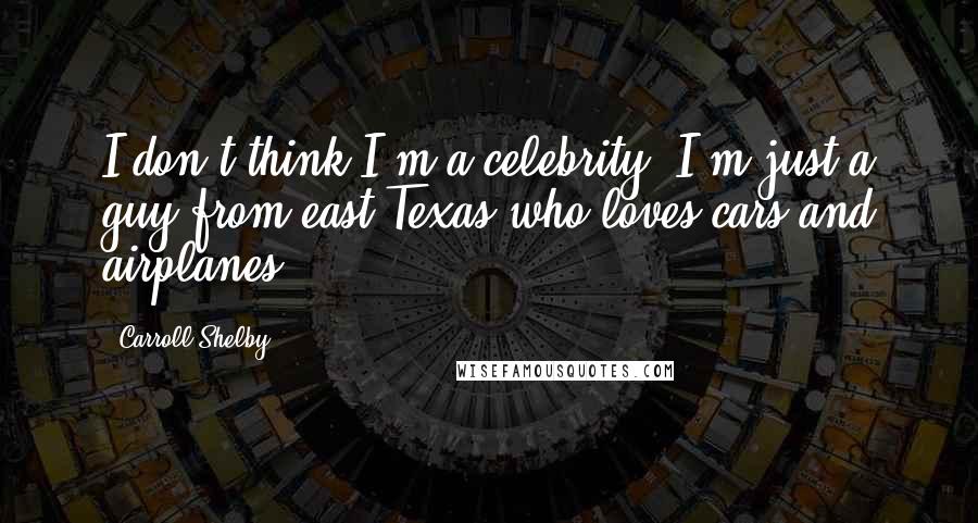 Carroll Shelby Quotes: I don't think I'm a celebrity. I'm just a guy from east Texas who loves cars and airplanes.