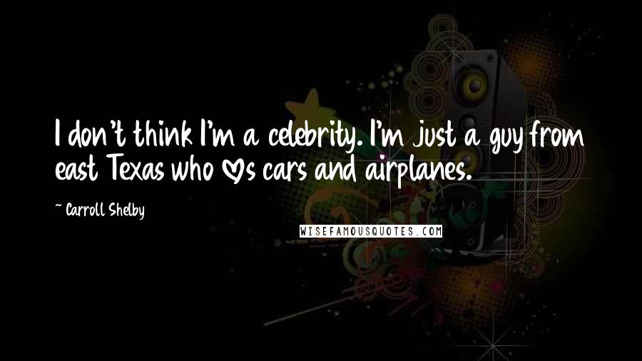 Carroll Shelby Quotes: I don't think I'm a celebrity. I'm just a guy from east Texas who loves cars and airplanes.