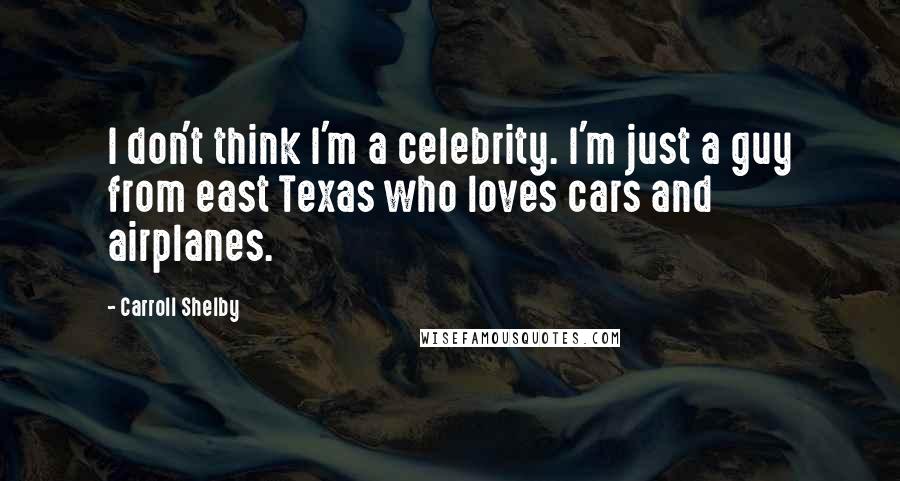 Carroll Shelby Quotes: I don't think I'm a celebrity. I'm just a guy from east Texas who loves cars and airplanes.
