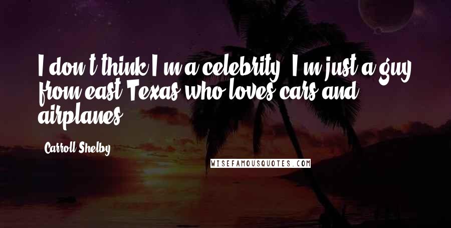 Carroll Shelby Quotes: I don't think I'm a celebrity. I'm just a guy from east Texas who loves cars and airplanes.