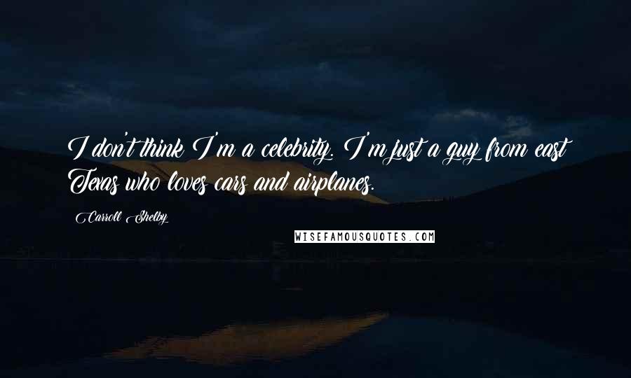 Carroll Shelby Quotes: I don't think I'm a celebrity. I'm just a guy from east Texas who loves cars and airplanes.