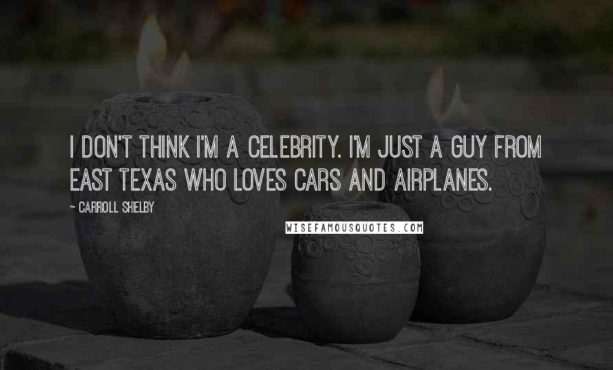 Carroll Shelby Quotes: I don't think I'm a celebrity. I'm just a guy from east Texas who loves cars and airplanes.