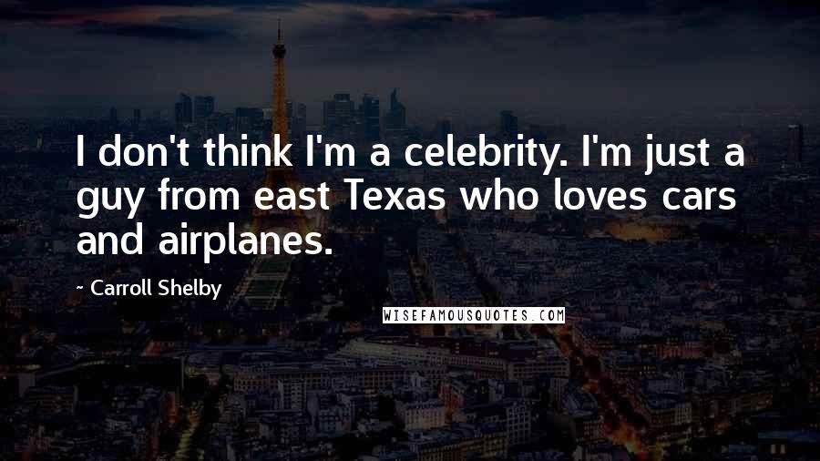 Carroll Shelby Quotes: I don't think I'm a celebrity. I'm just a guy from east Texas who loves cars and airplanes.