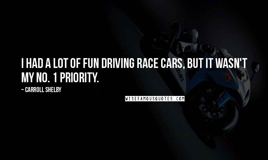 Carroll Shelby Quotes: I had a lot of fun driving race cars, but it wasn't my No. 1 priority.