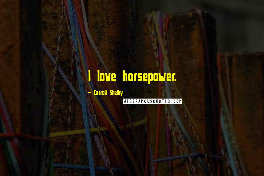 Carroll Shelby Quotes: I love horsepower.