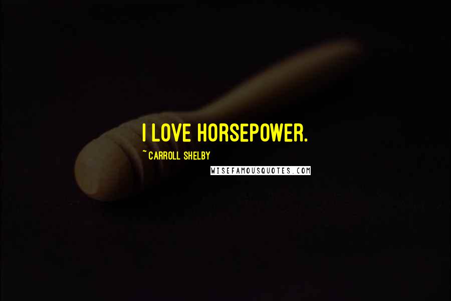 Carroll Shelby Quotes: I love horsepower.