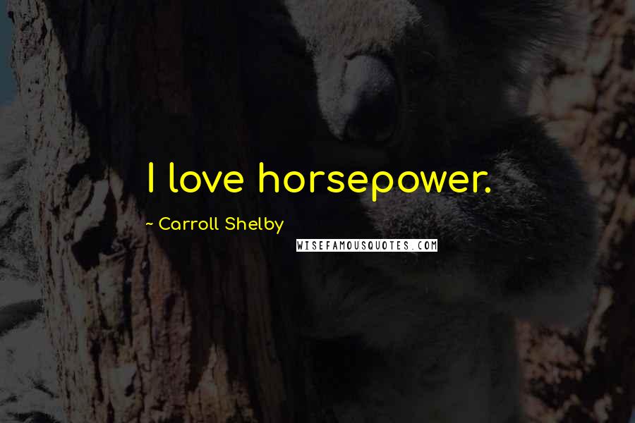 Carroll Shelby Quotes: I love horsepower.
