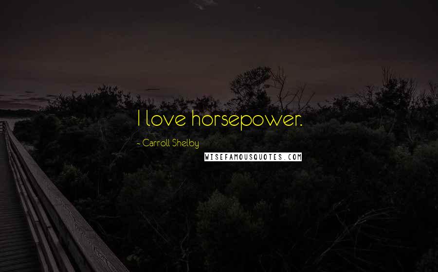 Carroll Shelby Quotes: I love horsepower.