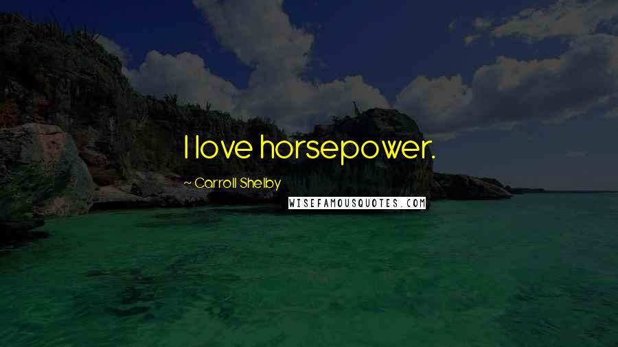 Carroll Shelby Quotes: I love horsepower.