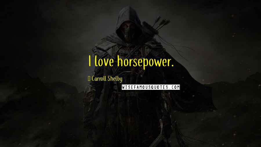 Carroll Shelby Quotes: I love horsepower.
