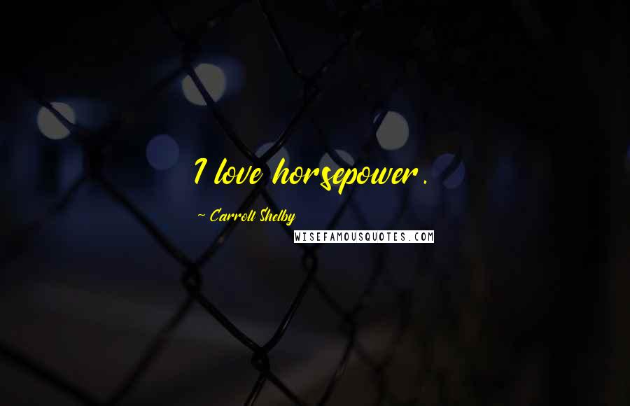 Carroll Shelby Quotes: I love horsepower.