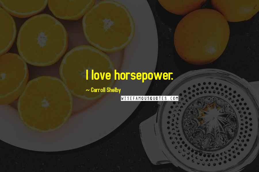 Carroll Shelby Quotes: I love horsepower.