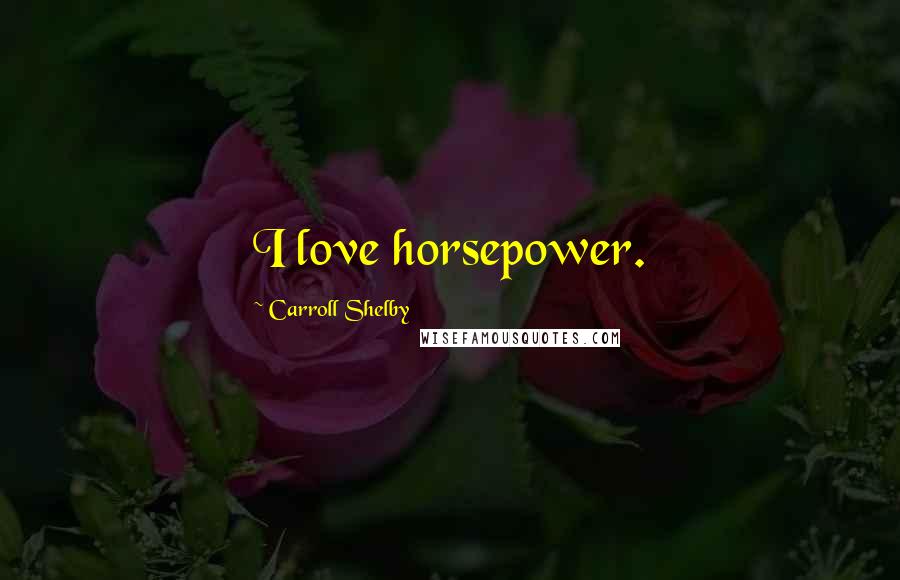 Carroll Shelby Quotes: I love horsepower.