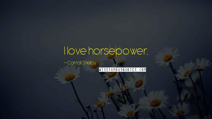 Carroll Shelby Quotes: I love horsepower.