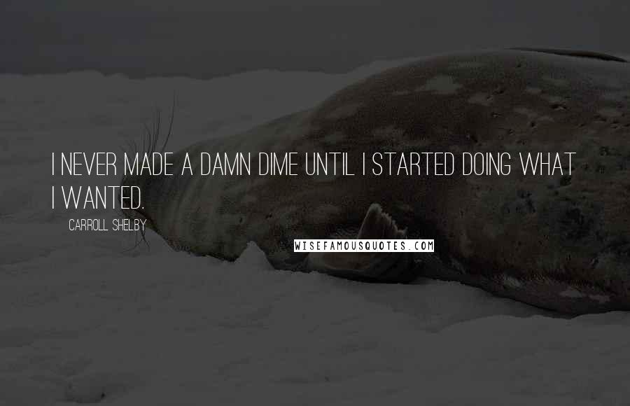 Carroll Shelby Quotes: I never made a damn dime until I started doing what I wanted.