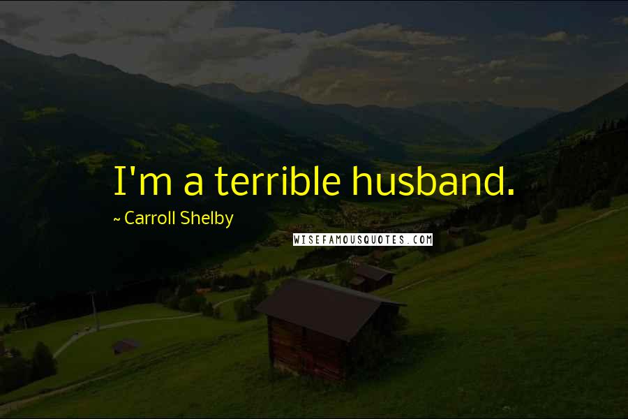 Carroll Shelby Quotes: I'm a terrible husband.
