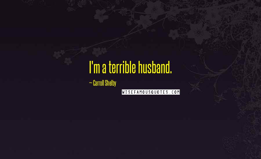 Carroll Shelby Quotes: I'm a terrible husband.