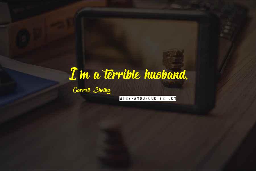 Carroll Shelby Quotes: I'm a terrible husband.