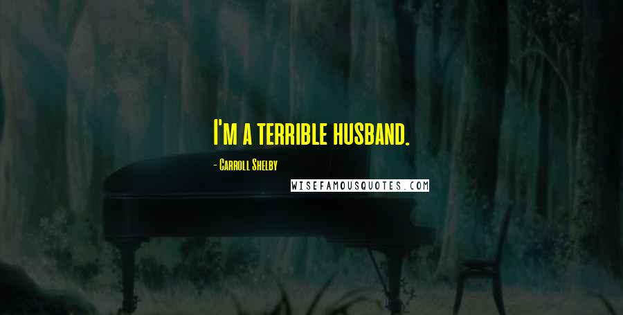 Carroll Shelby Quotes: I'm a terrible husband.