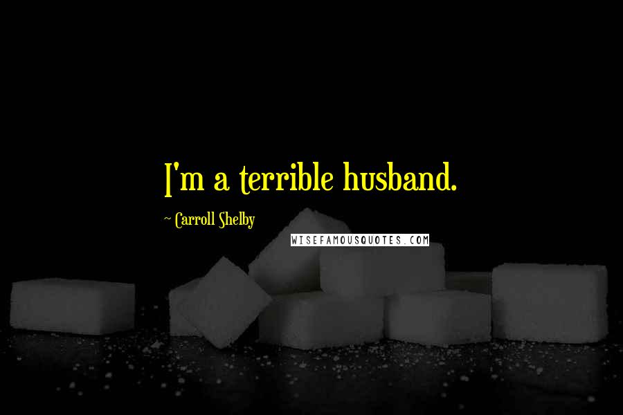 Carroll Shelby Quotes: I'm a terrible husband.