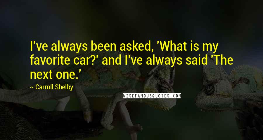 Carroll Shelby Quotes: I've always been asked, 'What is my favorite car?' and I've always said 'The next one.'