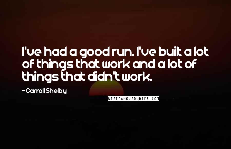 Carroll Shelby Quotes: I've had a good run. I've built a lot of things that work and a lot of things that didn't work.