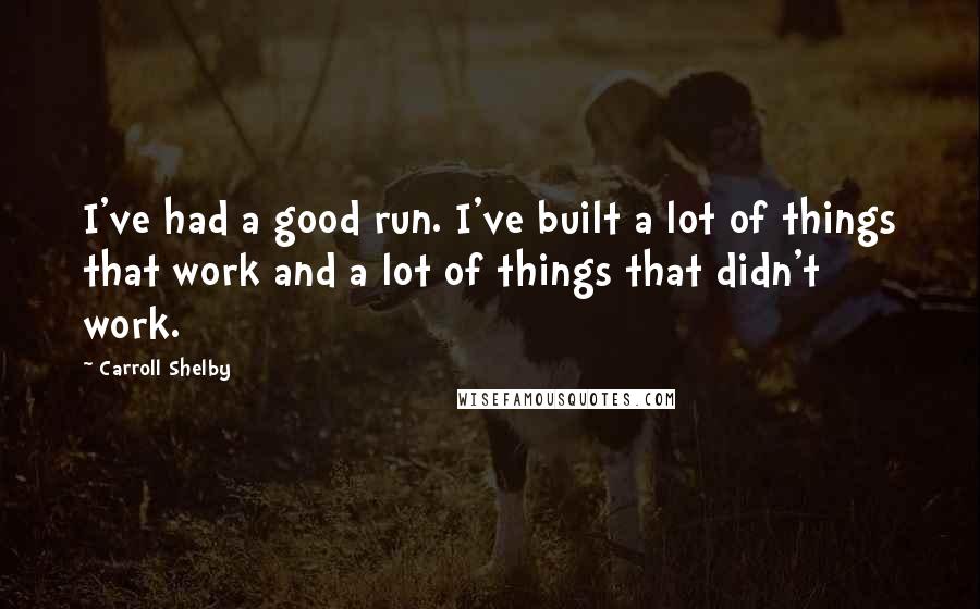 Carroll Shelby Quotes: I've had a good run. I've built a lot of things that work and a lot of things that didn't work.