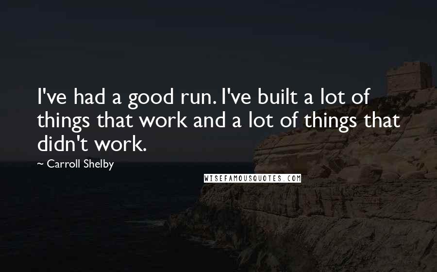 Carroll Shelby Quotes: I've had a good run. I've built a lot of things that work and a lot of things that didn't work.