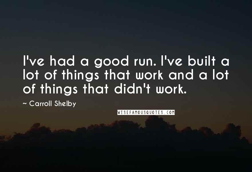 Carroll Shelby Quotes: I've had a good run. I've built a lot of things that work and a lot of things that didn't work.