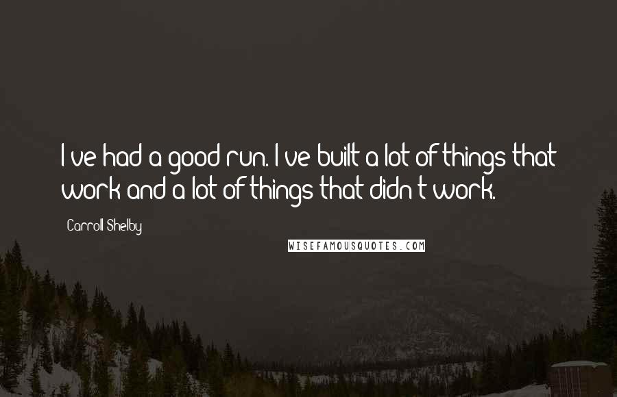 Carroll Shelby Quotes: I've had a good run. I've built a lot of things that work and a lot of things that didn't work.