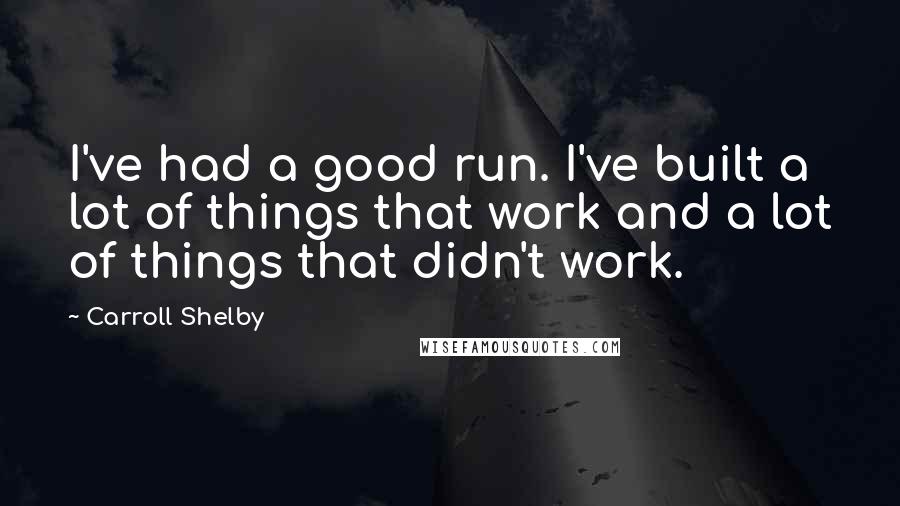 Carroll Shelby Quotes: I've had a good run. I've built a lot of things that work and a lot of things that didn't work.