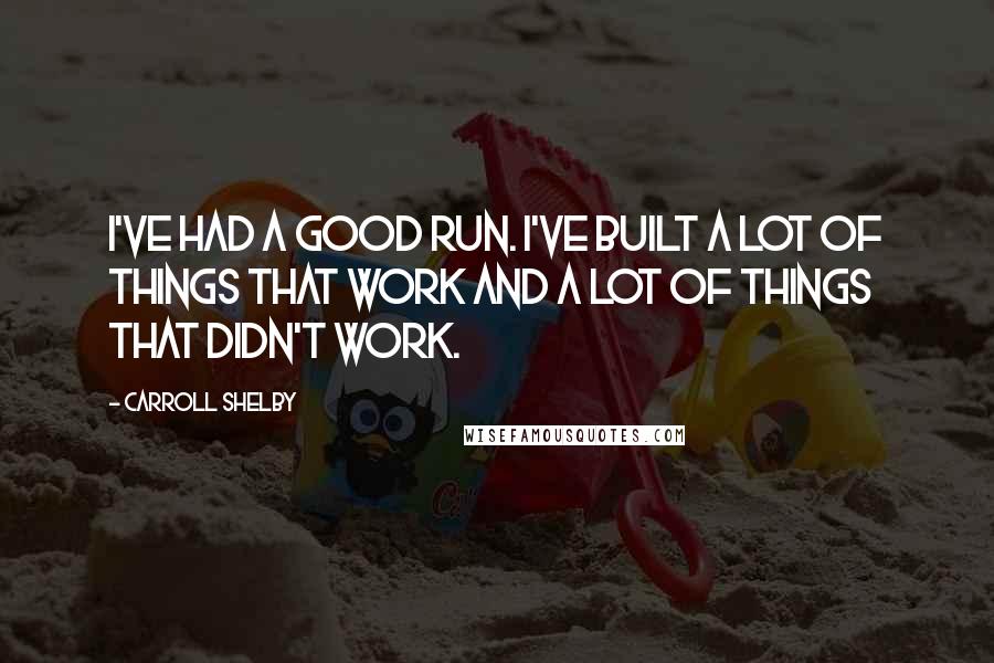 Carroll Shelby Quotes: I've had a good run. I've built a lot of things that work and a lot of things that didn't work.