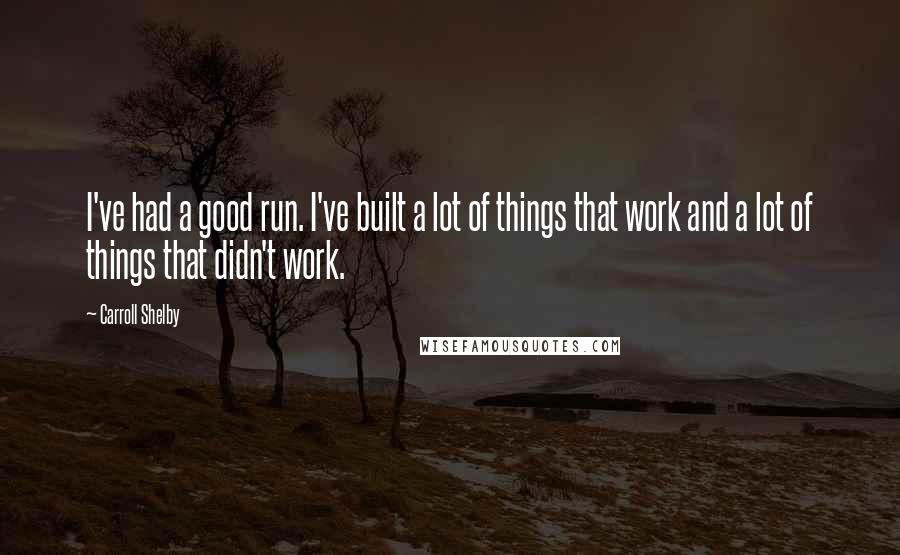 Carroll Shelby Quotes: I've had a good run. I've built a lot of things that work and a lot of things that didn't work.