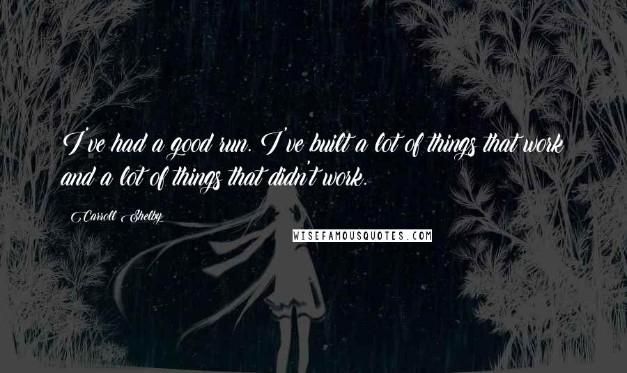 Carroll Shelby Quotes: I've had a good run. I've built a lot of things that work and a lot of things that didn't work.