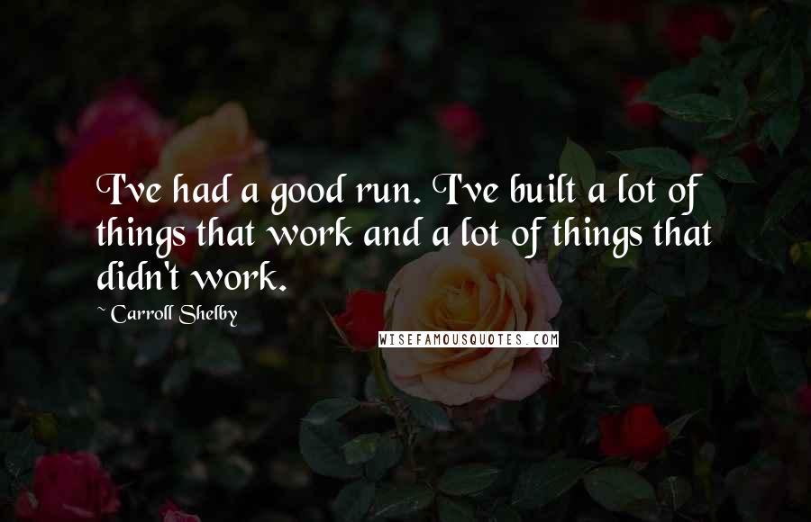 Carroll Shelby Quotes: I've had a good run. I've built a lot of things that work and a lot of things that didn't work.