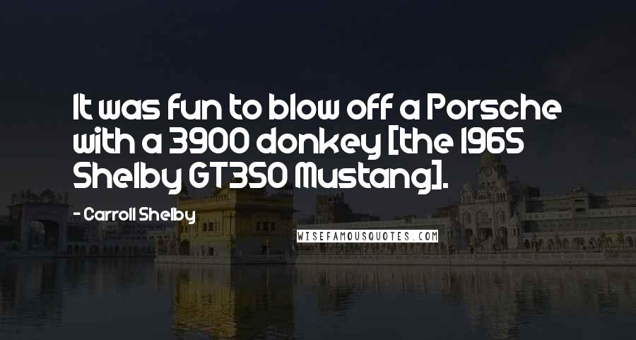 Carroll Shelby Quotes: It was fun to blow off a Porsche with a 3900 donkey [the 1965 Shelby GT350 Mustang].