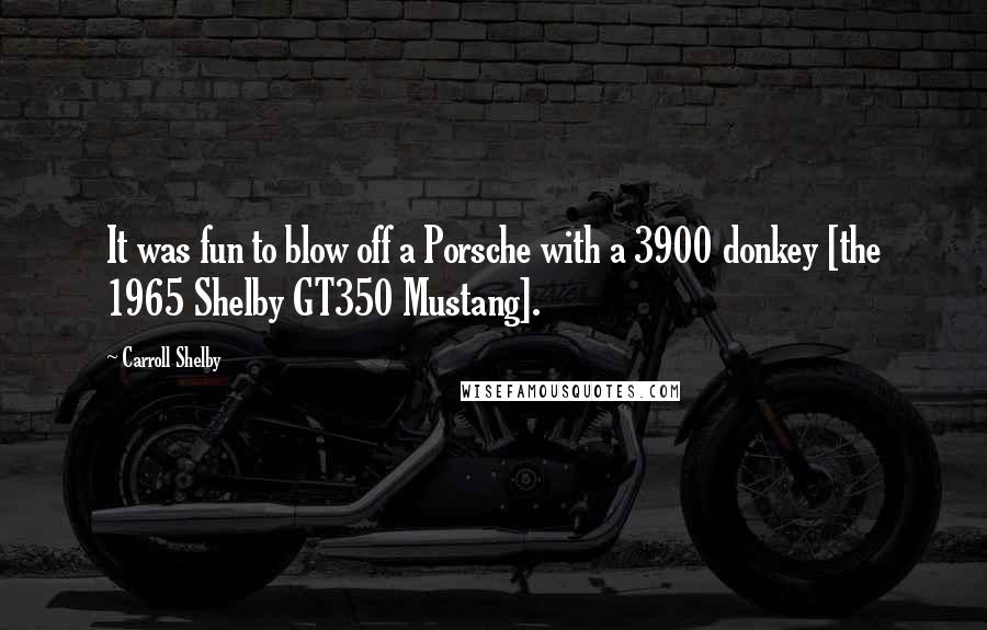 Carroll Shelby Quotes: It was fun to blow off a Porsche with a 3900 donkey [the 1965 Shelby GT350 Mustang].