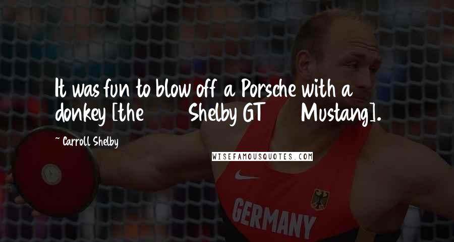 Carroll Shelby Quotes: It was fun to blow off a Porsche with a 3900 donkey [the 1965 Shelby GT350 Mustang].