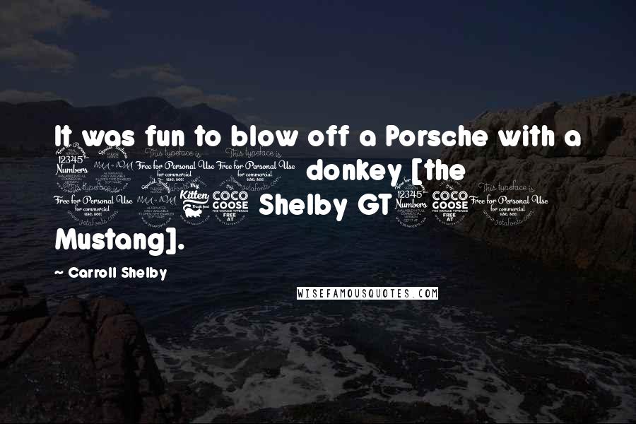 Carroll Shelby Quotes: It was fun to blow off a Porsche with a 3900 donkey [the 1965 Shelby GT350 Mustang].