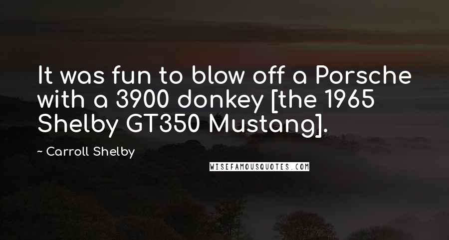 Carroll Shelby Quotes: It was fun to blow off a Porsche with a 3900 donkey [the 1965 Shelby GT350 Mustang].