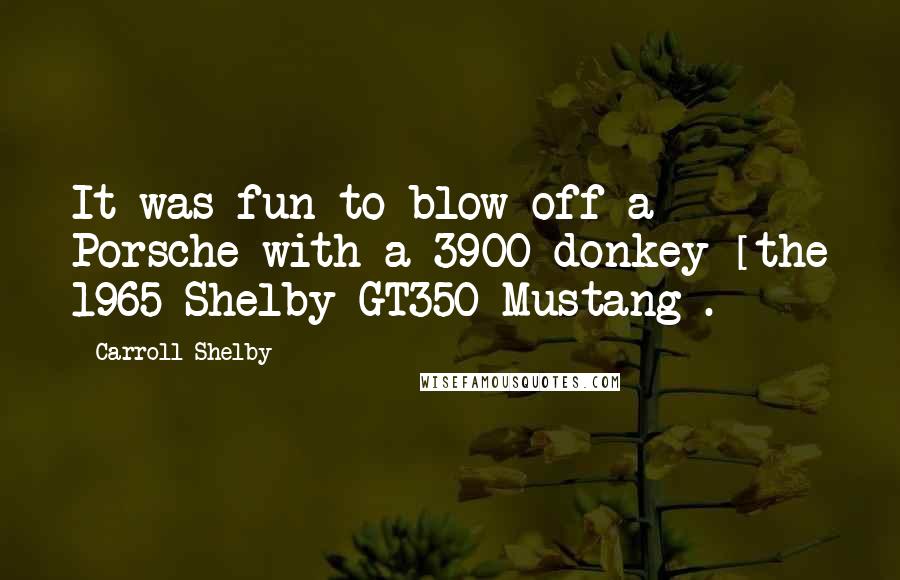 Carroll Shelby Quotes: It was fun to blow off a Porsche with a 3900 donkey [the 1965 Shelby GT350 Mustang].